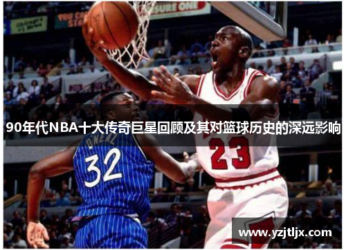 90年代NBA十大传奇巨星回顾及其对篮球历史的深远影响